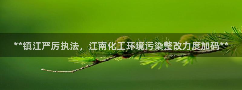 亿万先生客户端官网登录：**镇江严厉执法，江南化工环境污染整改力度加码**