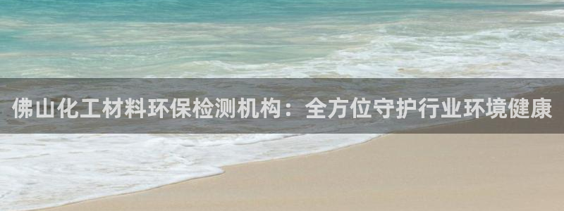 亿万剧情详解：佛山化工材料环保检测机构：全方位守护行业环境健康