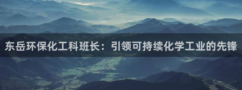 亿万先生手机网页：东岳环保化工科班长：引领可持续化学工业的先锋