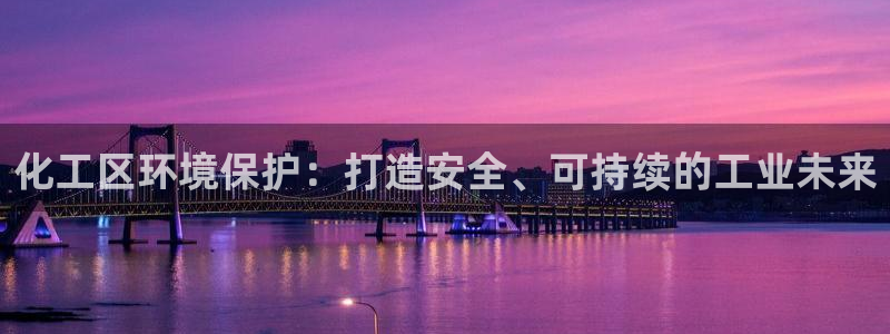 亿万先生手机版入：化工区环境保护：打造安全、可持续的工业未来