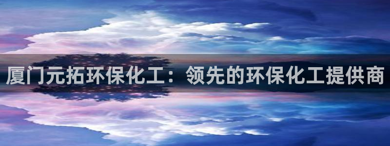 亿万城市手游：厦门元拓环保化工：领先的环保化工提供商
