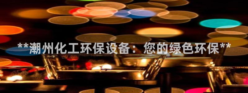 亿万先生下载网址app：**潮州化工环保设备：您的绿色环保**
