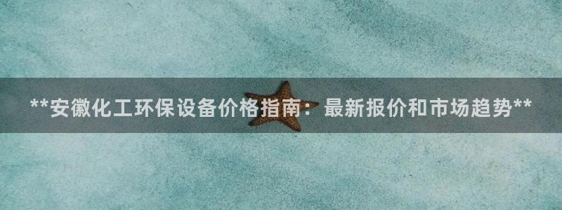 亿万百度贴吧：**安徽化工环保设备价格指南：最新报价和市场趋势**
