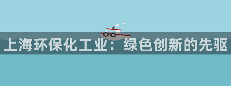 亿万先生情侣车有什么用：上海环保化工业：绿色创新的先驱
