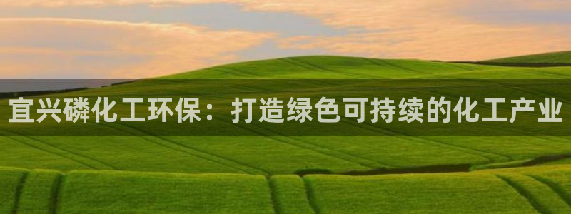 亿万下载第三季：宜兴磷化工环保：打造绿色可持续的化工产业