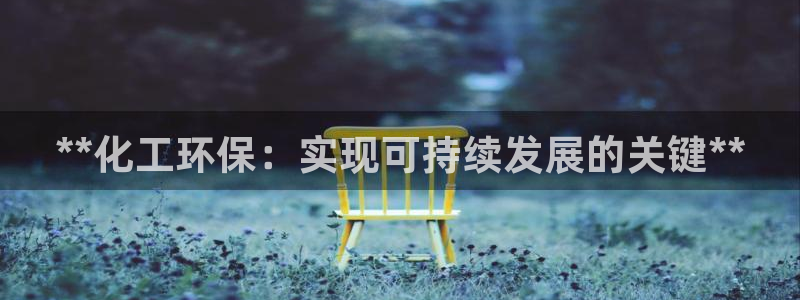 亿万先生手游下载：**化工环保：实现可持续发展的关键**