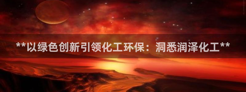 亿万国际平台是正规的吗安全吗：**以绿色创新引领化工环保：洞悉润泽化工**