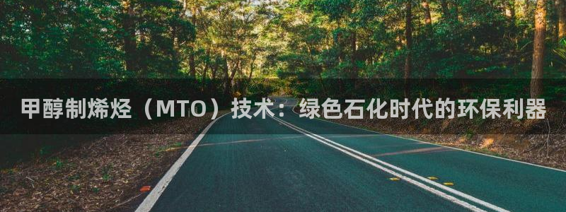 亿万先生mr01官网 - 亿万先生手机版入：甲醇制烯烃（MTO）技术：绿色石化时代的环保利器