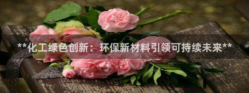 亿万先生官方网站：**化工绿色创新：环保新材料引领可持续未来**
