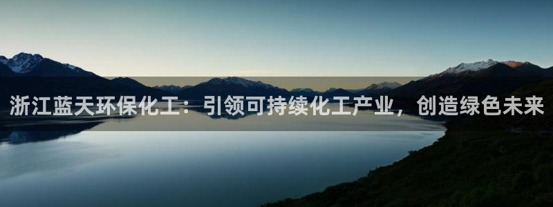 亿万网红：浙江蓝天环保化工：引领可持续化工产业，创造绿色未来