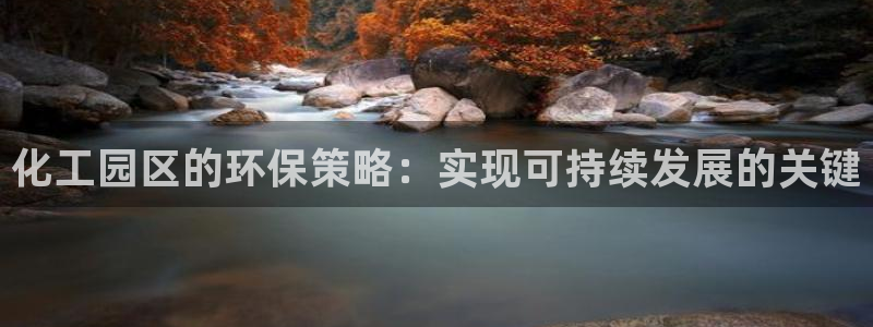 亿万国际平台是正规的吗安全吗：化工园区的环保策略：实现可持续发展的关键