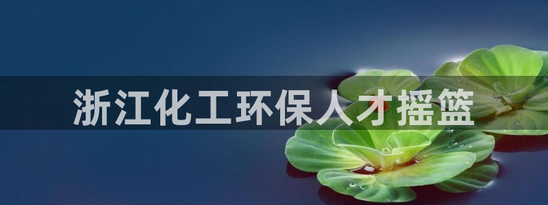 亿万手游官网首页：浙江化工环保人才摇篮