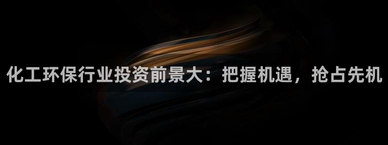 亿万先生客户端下载安装：化工环保行业投资前景大：把握机遇，抢占先机