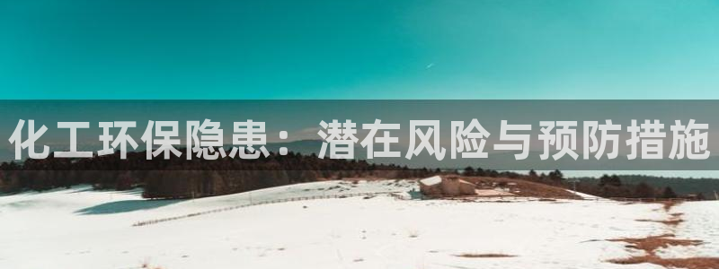 亿万手游官网网址：化工环保隐患：潜在风险与预防措施