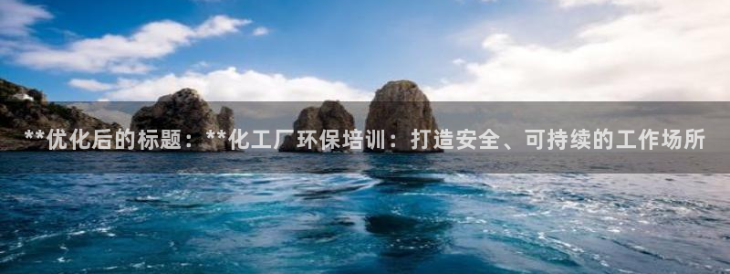亿万先生：**优化后的标题：**化工厂环保培训：打造安全、可持续的工作场所