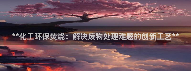 亿万首富手游：**化工环保焚烧：解决废物处理难题的创新工艺**