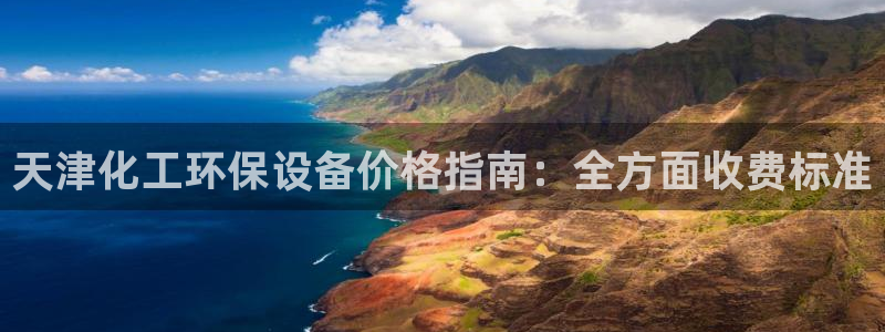 亿万第一季解说：天津化工环保设备价格指南：全方面收费标准