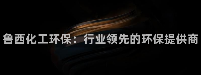 亿万官网字幕：鲁西化工环保：行业领先的环保提供商