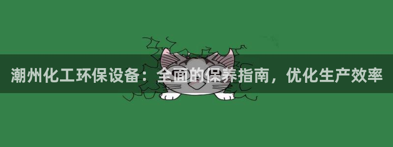 亿万先生手机版入口在哪下载：潮州化工环保设备：全面的保养指南，优化生产效率