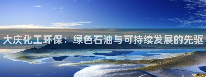 亿万先生mr：大庆化工环保：绿色石油与可持续发展的先驱