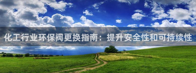 亿万先生网站下载：化工行业环保阀更换指南：提升安全性和可持续性