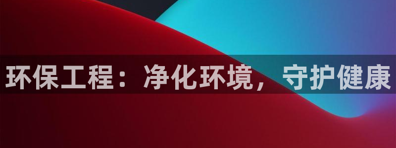 亿万先生手机版入口在哪看：环保工程：净化环境，守护健康