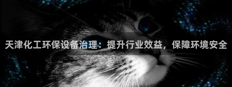 亿万先生官方网站客户端下载安装手机版：天津化工环保设备治理：提升行业效益，保障环境安全