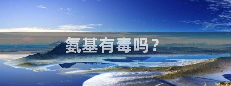 亿万先生首页：氨基有毒吗？