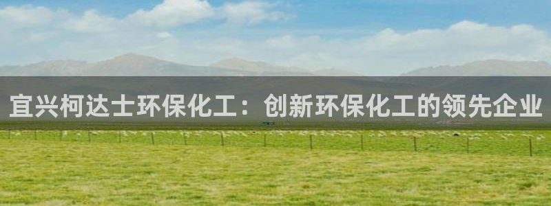 亿万先生 手机版下载最新版：宜兴柯达士环保化工：创新环保化工的领先企业