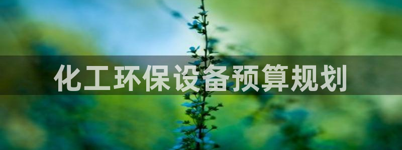 亿万先生客服联系电话：化工环保设备预算规划