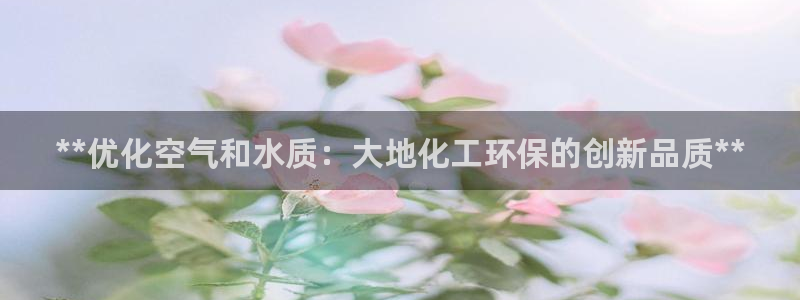 亿万集团：**优化空气和水质：大地化工环保的创新品质**