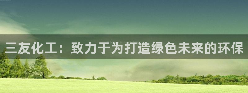 亿万先生官方客服电话：三友化工：致力于为打造绿色未来的环保