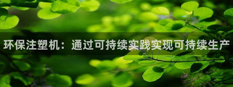 亿万先生手游下载官网：环保注塑机：通过可持续实践实现可持续生产