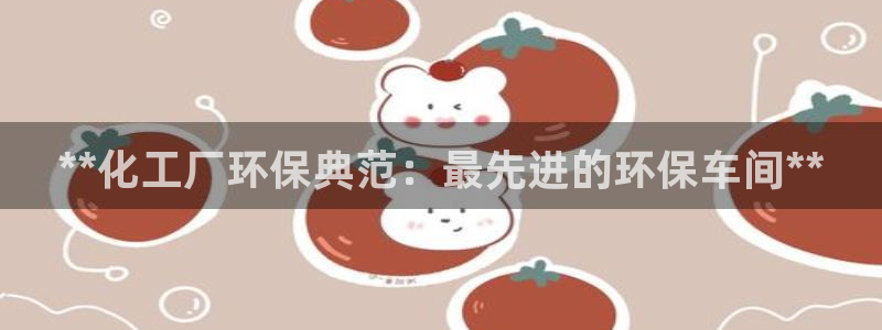 亿万先生客户端官网登录入口：**化工厂环保典范：最先进的环保车间**