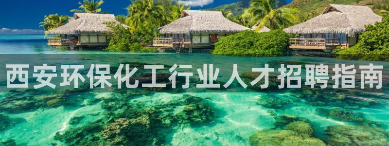 亿万先生手机版客户端下载官网：西安环保化工行业人才招聘指南