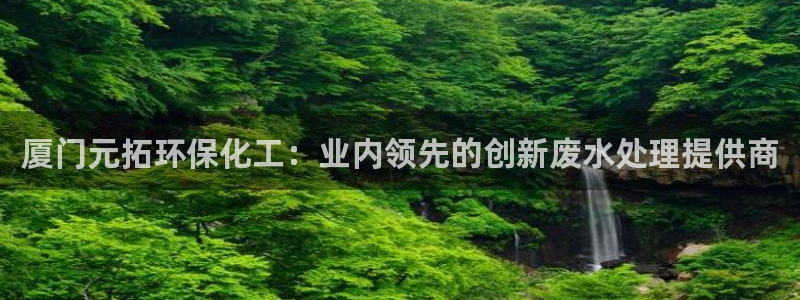 亿万剧情简介：厦门元拓环保化工：业内领先的创新废水处理提供商