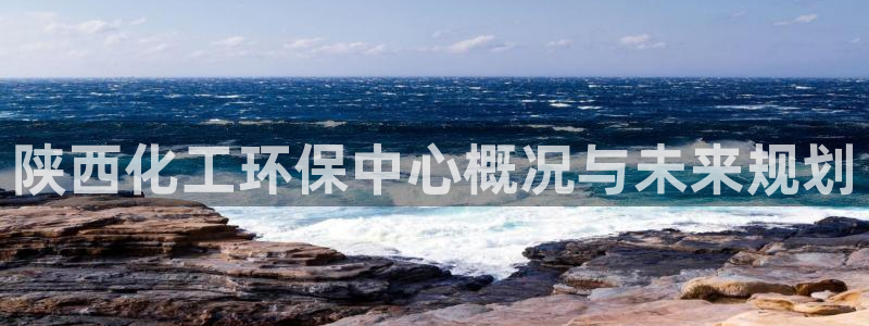 亿万先生 手机版下载最新版：陕西化工环保中心概况与未来规划