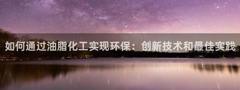 亿万先生官方登录网址：如何通过油脂化工实现环保：创新技术和最佳实践