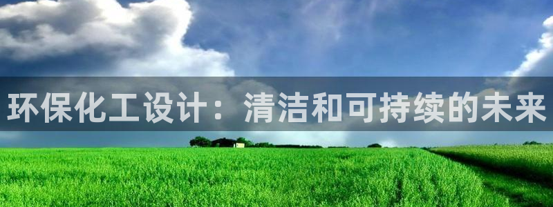 亿万先生客户端官网登录：环保化工设计：清洁和可持续的未来