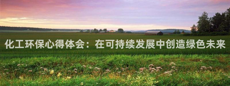 亿万先生mr008：化工环保心得体会：在可持续发展中创造绿色未来