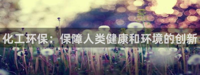 亿万先生007官网：化工环保：保障人类健康和环境的创新
