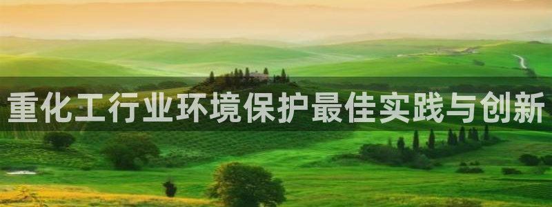 亿万先生手机版入：重化工行业环境保护最佳实践与创新