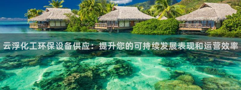 亿万客户端：云浮化工环保设备供应：提升您的可持续发展表现和运营效率