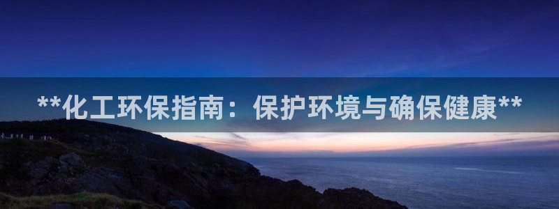 亿万先生手机版入口在哪：**化工环保指南：保护环境与确保健康**