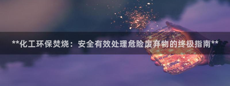 亿万先生合并网址：**化工环保焚烧：安全有效处理危险废弃物的终极指南**