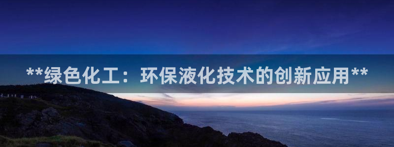 亿万先生客户端：**绿色化工：环保液化技术的创新应用**
