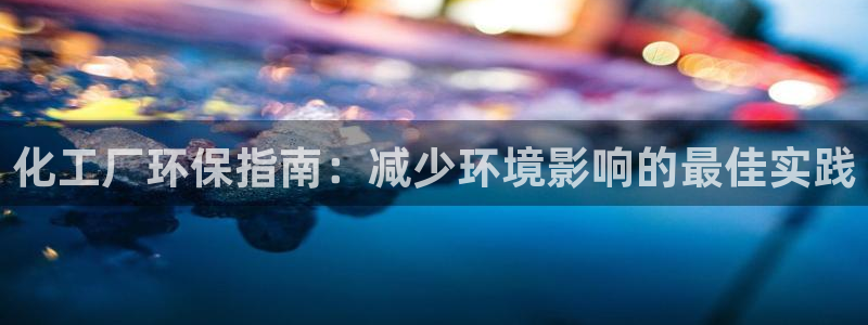 亿万先生007客服：化工厂环保指南：减少环境影响的最佳实践
