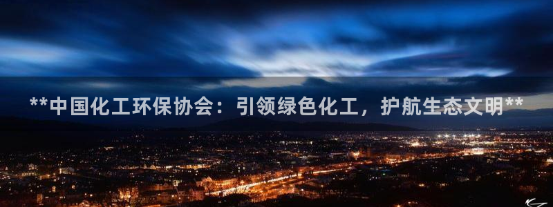 亿万国际游戏官网：**中国化工环保协会：引领绿色化工，护航生态文明**