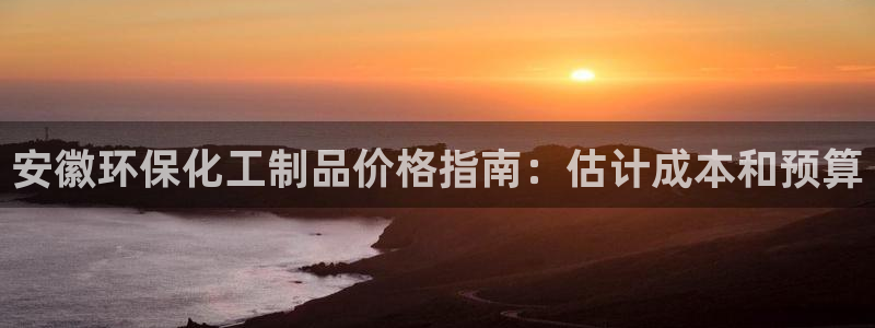 亿万先生网页版下载：安徽环保化工制品价格指南：估计成本和预算
