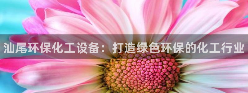 亿万先生客服联系方式：汕尾环保化工设备：打造绿色环保的化工行业